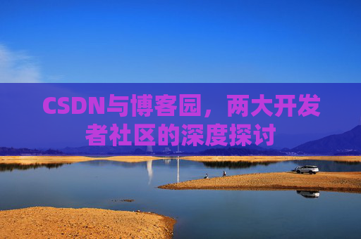 CSDN与博客园,两大开发者社区的深度探讨
